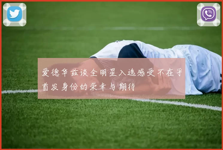 爱德华兹谈全明星入选感受不在乎首发身份的荣幸与期待