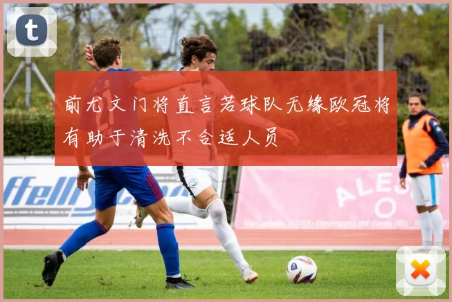 前尤文门将直言若球队无缘欧冠将有助于清洗不合适人员
