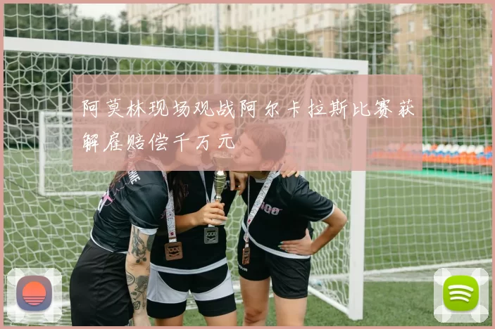 阿莫林现场观战阿尔卡拉斯比赛获解雇赔偿千万元