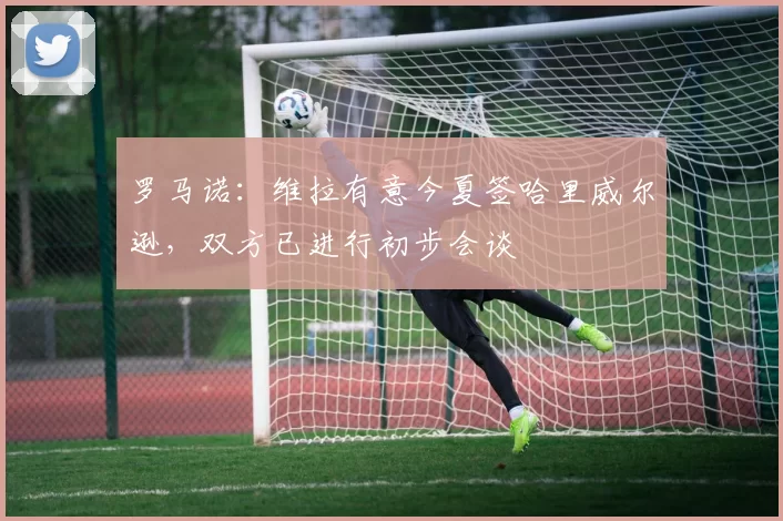 罗马诺：维拉有意今夏签哈里威尔逊，双方已进行初步会谈